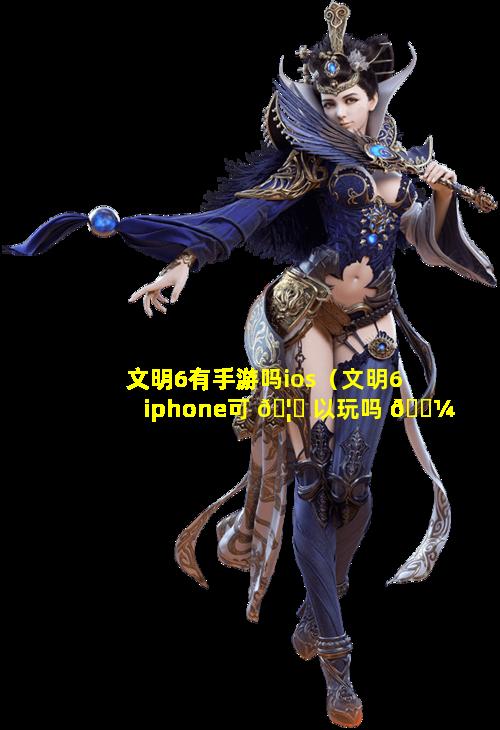 文明6有手游吗ios（文明6 iphone可 🦈 以玩吗 🐼 ）